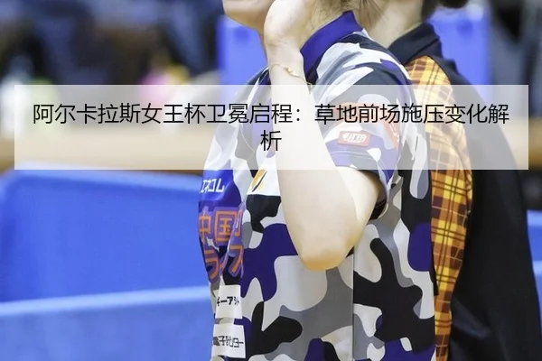 阿尔卡拉斯女王杯卫冕启程：草地前场施压变化解析