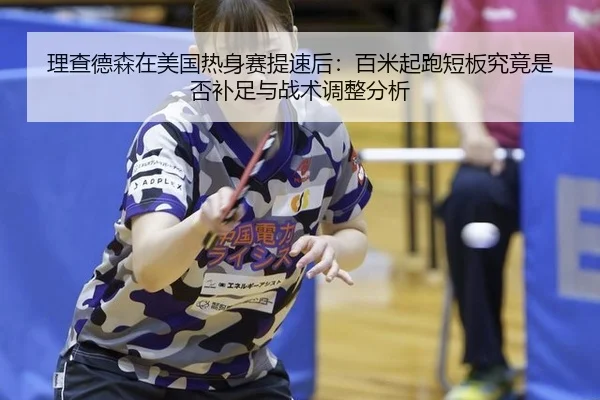 理查德森在美国热身赛提速后：百米起跑短板究竟是否补足与战术调整分析