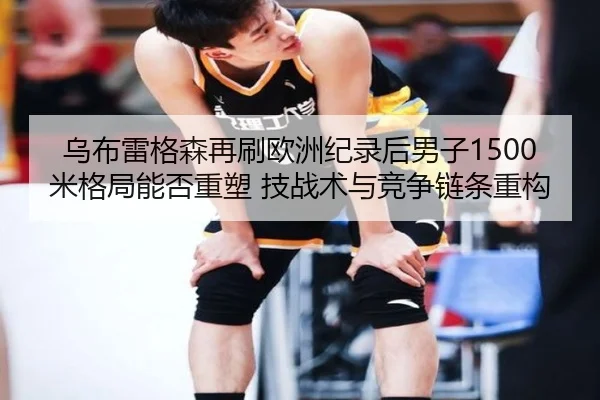 乌布雷格森再刷欧洲纪录后男子1500米格局能否重塑 技战术与竞争链条重构