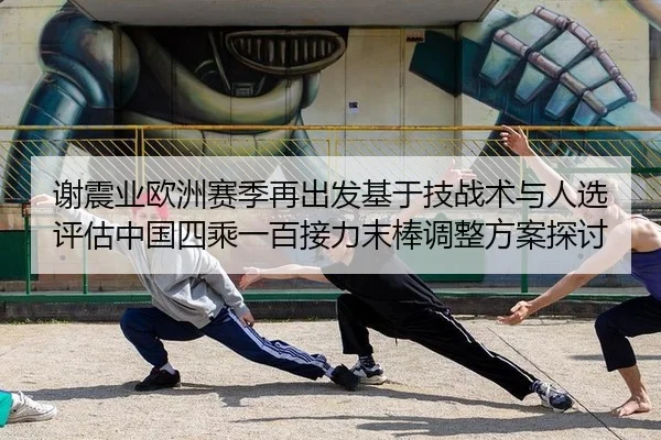 谢震业欧洲赛季再出发基于技战术与人选评估中国四乘一百接力末棒调整方案探讨