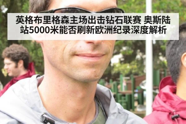 英格布里格森主场出击钻石联赛 奥斯陆站5000米能否刷新欧洲纪录深度解析