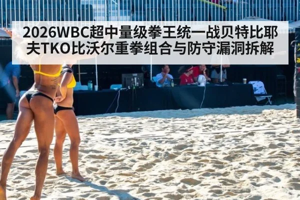 2026WBC超中量级拳王统一战贝特比耶夫TKO比沃尔重拳组合与防守漏洞拆解