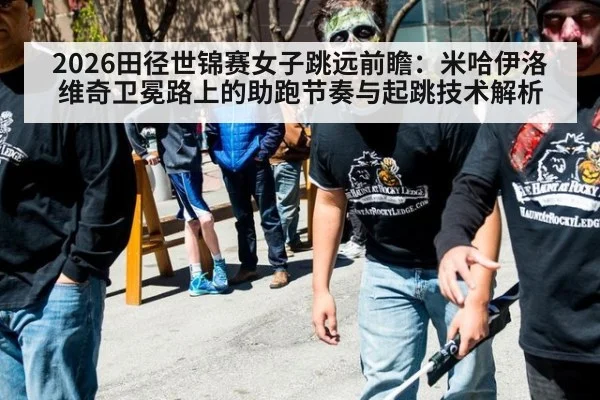 2026田径世锦赛女子跳远前瞻:米哈伊洛维奇卫冕路上的助跑节奏与起跳技术解析