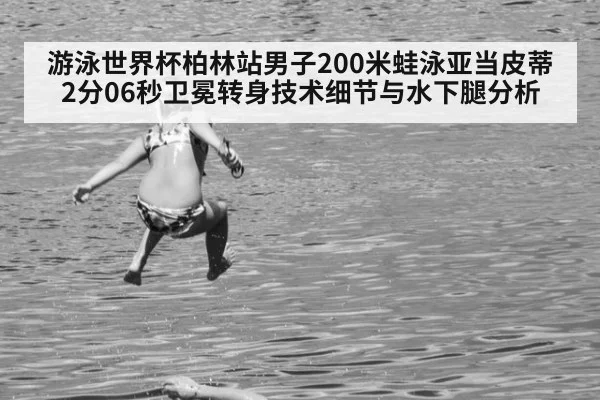 游泳世界杯柏林站男子200米蛙泳亚当皮蒂2分06秒卫冕转身技术细节与水下腿分析