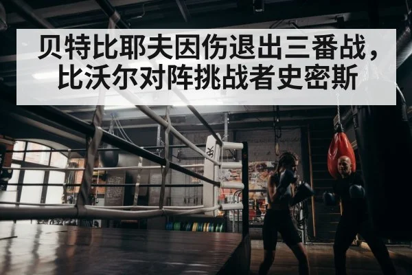 贝特比耶夫因伤退出三番战,比沃尔对阵挑战者史密斯